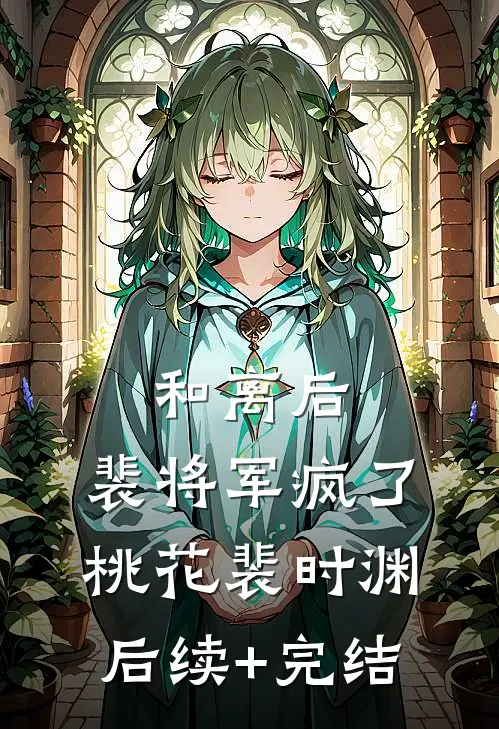 和离后，裴将军疯了桃花裴时渊后续+完结