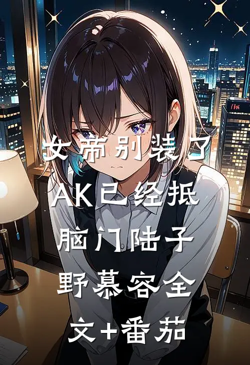 女帝别装了，AK已经抵脑门陆子野慕容全文+番茄