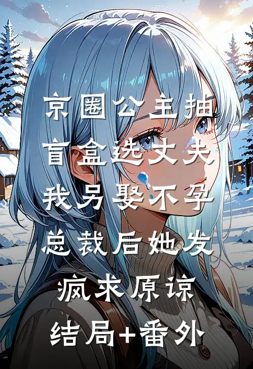 京圈公主抽盲盒选丈夫，我另娶不孕总裁后她发疯求原谅:结局+番外
