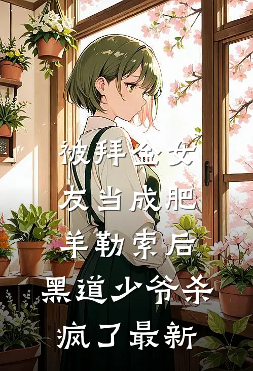 被拜金女友当成肥羊勒索后，黑道少爷杀疯了最新