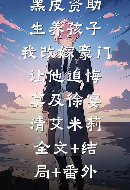 老公要帮黑皮资助生养孩子，我改嫁豪门让他追悔莫及徐宴清艾米莉:全文+结局+番外
