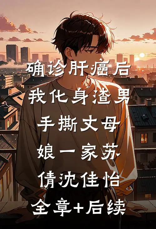 确诊肝癌后，我化身渣男手撕丈母娘一家苏倩沈佳怡:全章+后续
