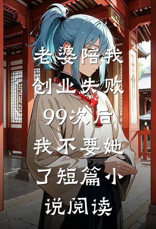 老婆陪我创业失败99次后，我不要她了短篇小说阅读