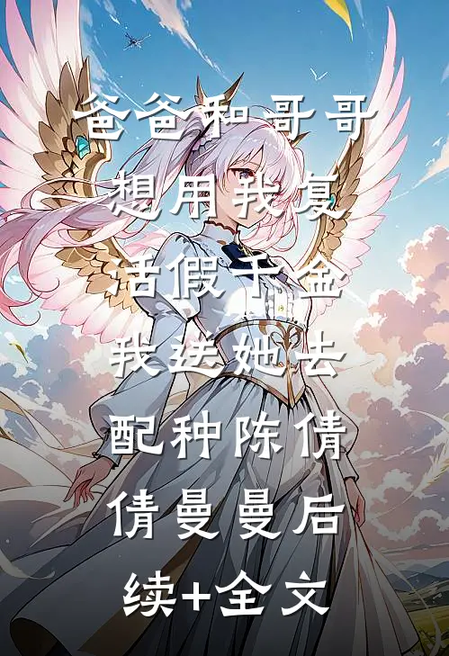 爸爸和哥哥想用我复活假千金，我送她去配种陈倩倩曼曼后续+全文