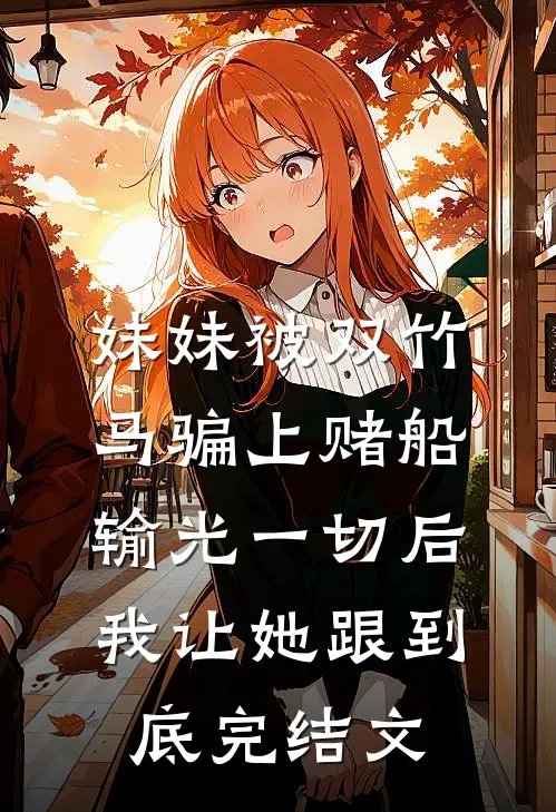 妹妹被双竹马骗上赌船输光一切后，我让她跟到底完结文