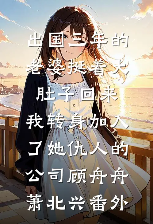 出国三年的老婆挺着大肚子回来，我转身加入了她仇人的公司顾舟舟萧北兴番外