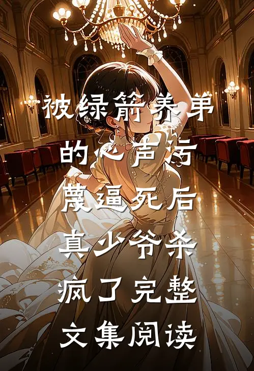 被绿箭养弟的心声污蔑逼死后，真少爷杀疯了完整文集阅读