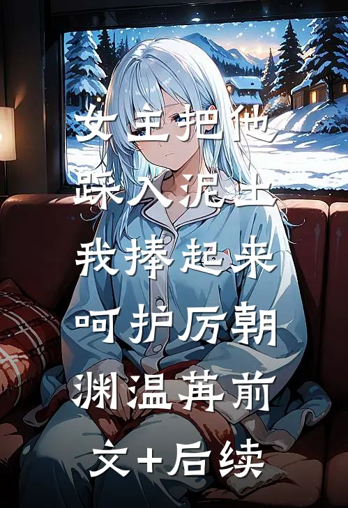 女主把他踩入泥土，我捧起来呵护厉朝渊温苒前文+后续