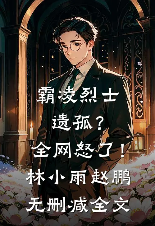 霸凌烈士遗孤？全网怒了！林小雨赵鹏无删减全文