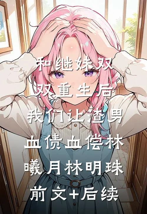 和继妹双双重生后，我们让渣男血债血偿林曦月林明珠:前文+后续