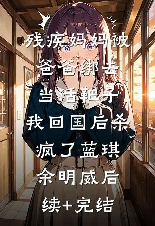 残疾妈妈被爸爸绑去当活靶子，我回国后杀疯了蓝琪余明威后续+完结