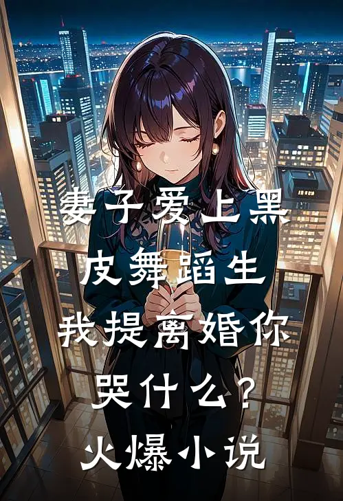 妻子爱上黑皮舞蹈生，我提离婚你哭什么？火爆小说