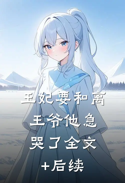 王妃要和离，王爷他急哭了全文+后续