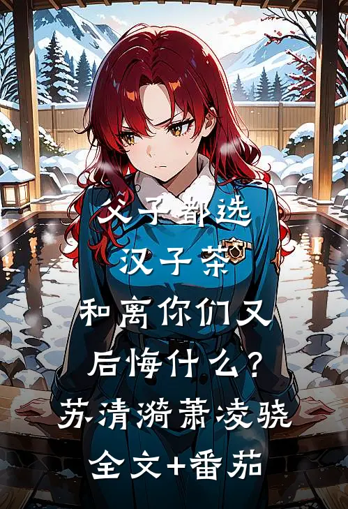 父子都选汉子茶，和离你们又后悔什么？苏清漪萧凌骁全文+番茄