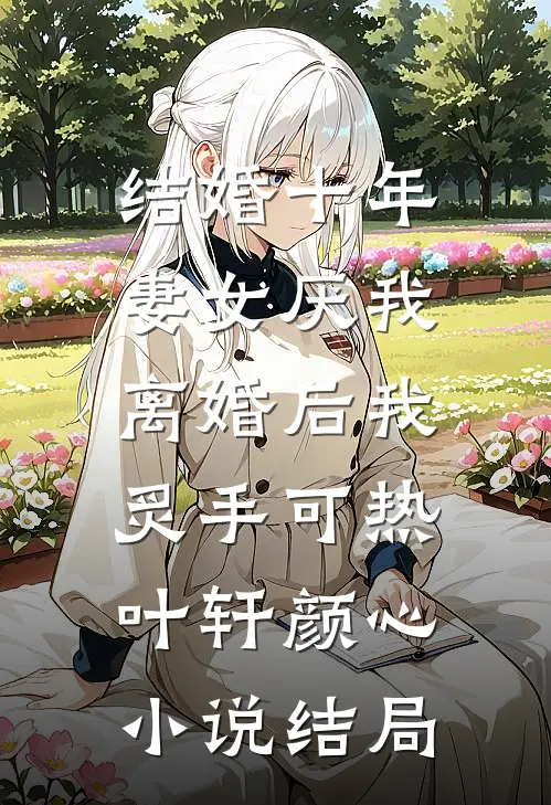结婚十年，妻女厌我，离婚后我炙手可热叶轩颜心小说结局