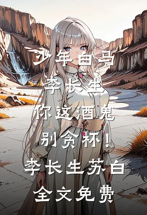 少年白马：李长生，你这酒鬼别贪杯！李长生苏白全文免费