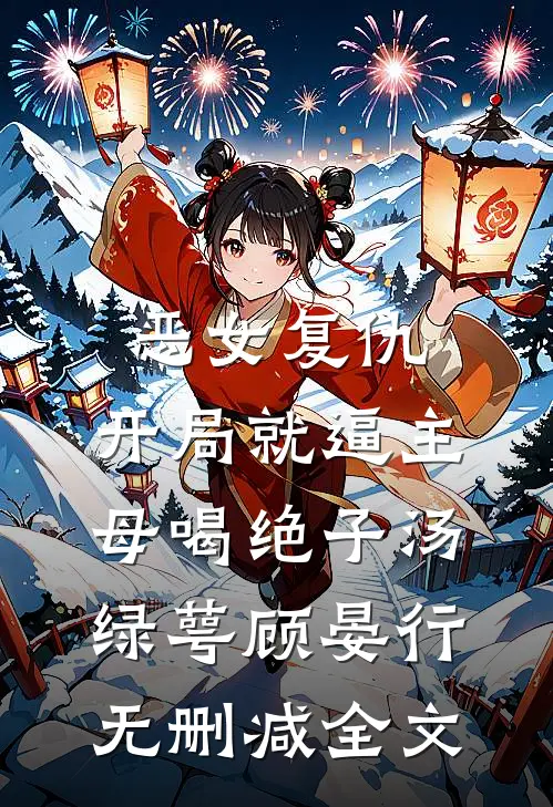 恶女复仇，开局就逼主母喝绝子汤绿萼顾晏行无删减全文