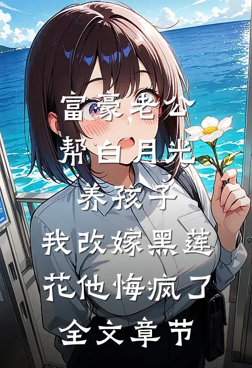 富豪老公帮白月光养孩子，我改嫁黑莲花他悔疯了全文章节