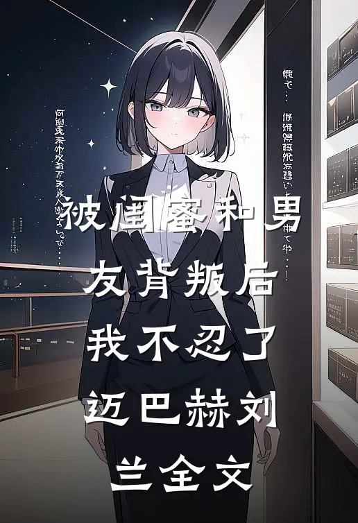 被闺蜜和男友背叛后，我不忍了迈巴赫刘兰全文