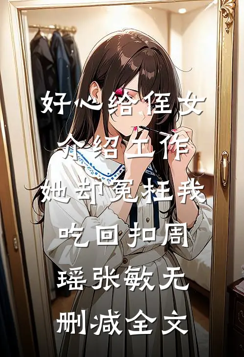 好心给侄女介绍工作，她却冤枉我吃回扣周瑶张敏无删减全文