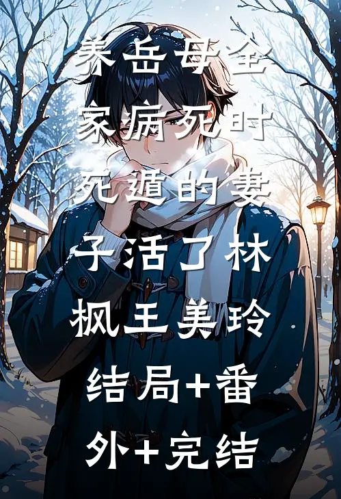 养岳母全家病死时，死遁的妻子活了林枫王美玲:结局+番外+完结