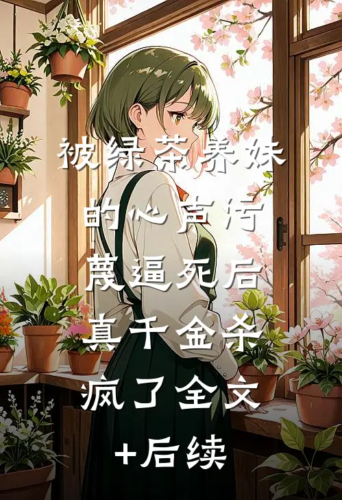 被绿茶养妹的心声污蔑逼死后，真千金杀疯了全文+后续