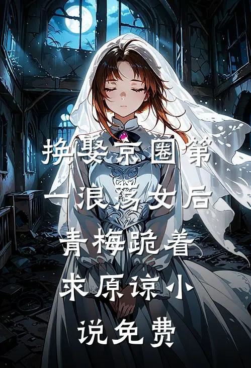 换娶京圈第一浪荡女后，青梅跪着求原谅小说免费