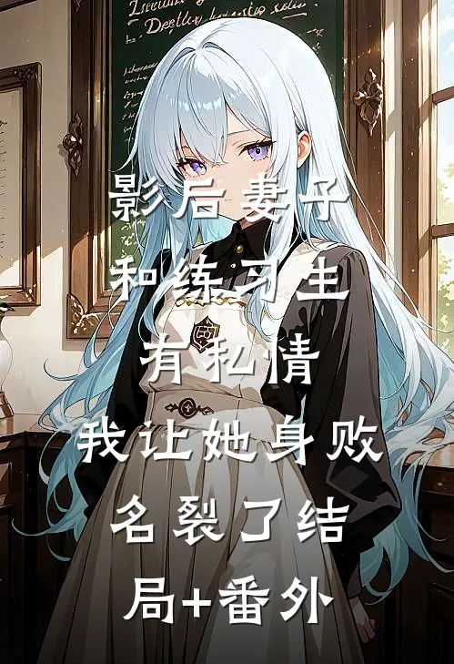 影后妻子和练习生有私情，我让她身败名裂了结局+番外