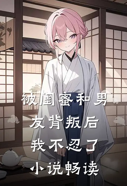 被闺蜜和男友背叛后，我不忍了小说畅读