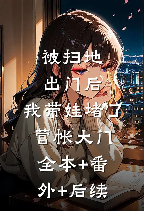 被扫地出门后，我带娃堵了营帐大门:全本+番外+后续