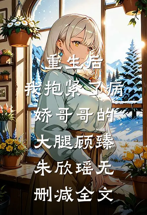 重生后，我抱紧了病娇哥哥的大腿顾臻朱欣瑶无删减全文