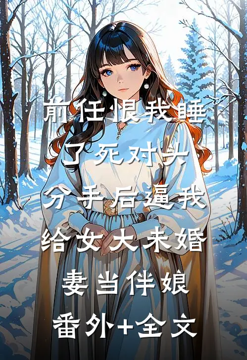 前任恨我睡了死对头，分手后逼我给女大未婚妻当伴娘:(番外)+(全文)
