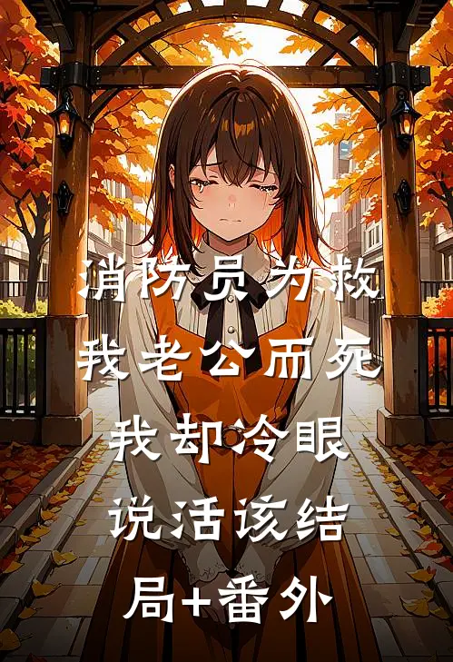 消防员为救我老公而死，我却冷眼说活该结局+番外