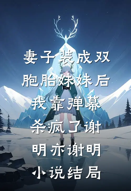 妻子装成双胞胎妹妹后，我靠弹幕杀疯了谢明亦谢明小说结局