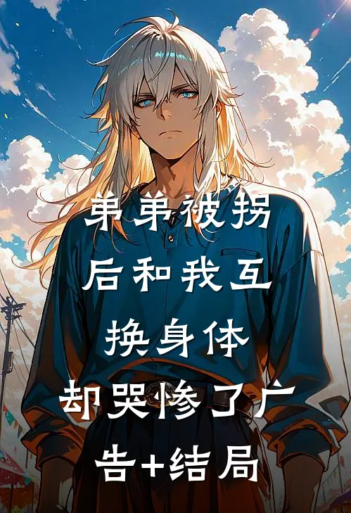 弟弟被拐后和我互换身体，却哭惨了广告+结局