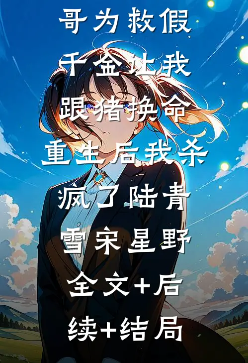 竹马和哥哥为救假千金让我跟猪换命，重生后我杀疯了陆青雪宋星野:全文+后续+结局