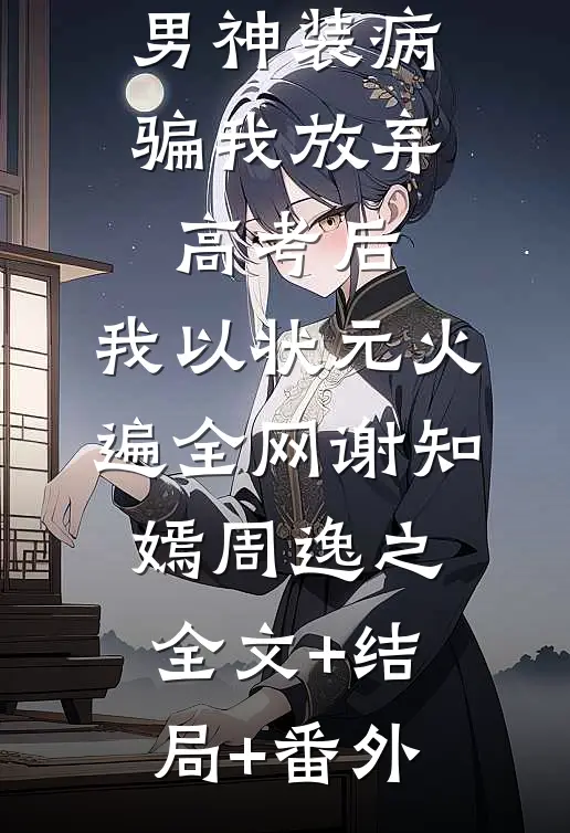 男神装病骗我放弃高考后，我以状元火遍全网谢知嫣周逸之:全文+结局+番外