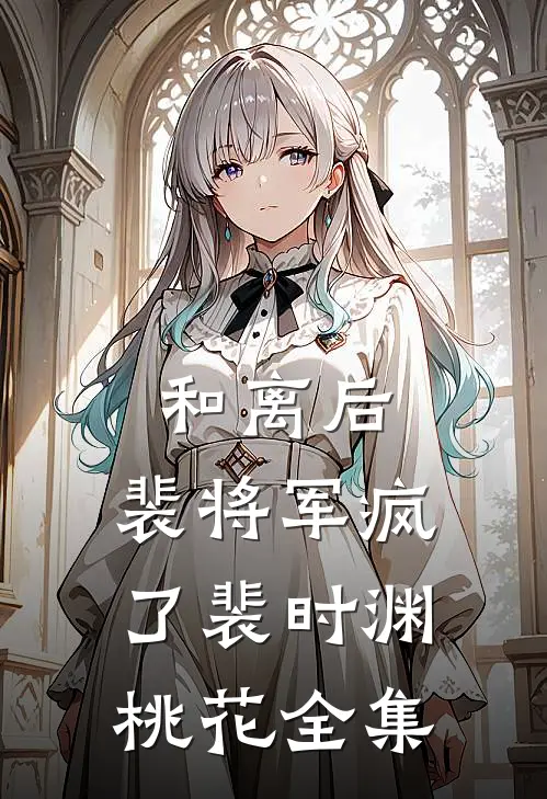 和离后，裴将军疯了裴时渊桃花全集