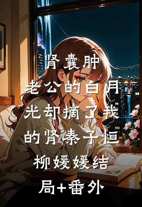肾囊肿，老公的白月光却摘了我的肾秦子恒柳媛媛结局+番外