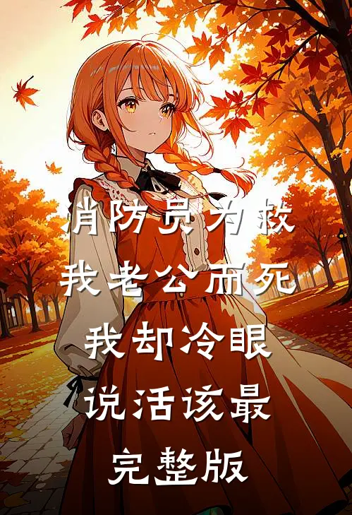 消防员为救我老公而死，我却冷眼说活该最完整版