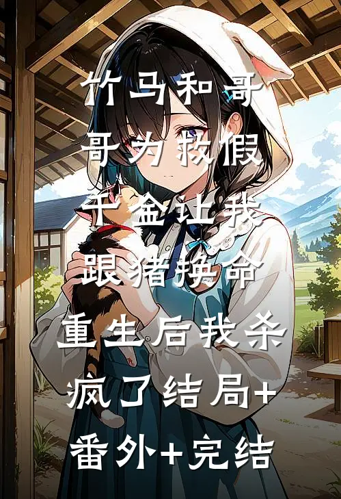 竹马和哥哥为救假千金让我跟猪换命，重生后我杀疯了结局+番外+完结