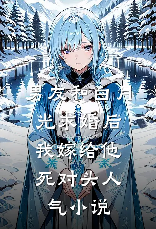 男友和白月光求婚后，我嫁给他死对头人气小说