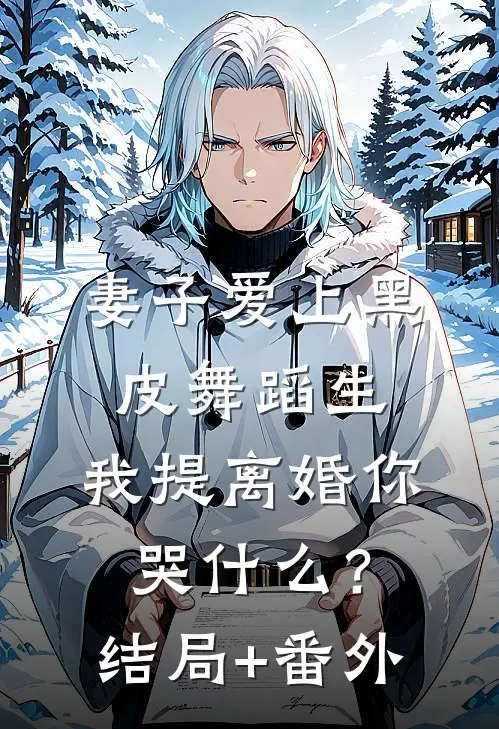 妻子爱上黑皮舞蹈生，我提离婚你哭什么？结局+番外