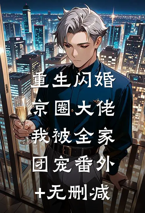 重生闪婚京圈大佬，我被全家团宠番外+无删减