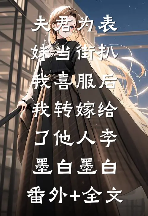 夫君为表妹当街扒我喜服后，我转嫁给了他人李墨白墨白:(番外)+(全文)