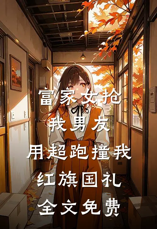 富家女抢我男友，用超跑撞我红旗国礼全文免费