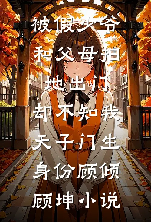 被假少爷和父母扫地出门，却不知我天子门生身份顾倾顾坤小说