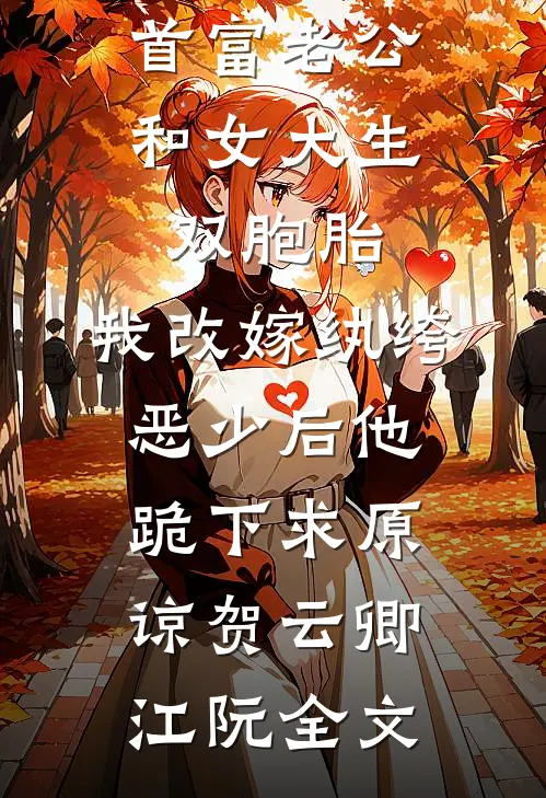 首富老公和女大生双胞胎，我改嫁纨绔恶少后他跪下求原谅贺云卿江阮全文