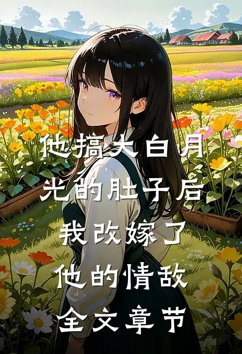 他搞大白月光的肚子后，我改嫁了他的情敌全文章节