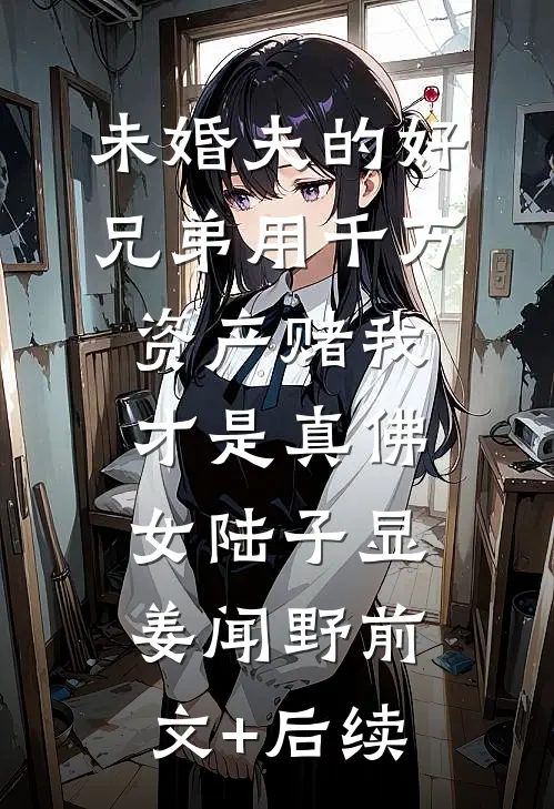 未婚夫的好兄弟用千万资产赌我才是真佛女陆子显姜闻野前文+后续